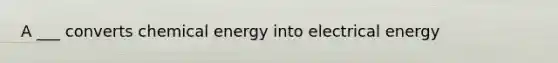 A ___ converts chemical energy into electrical energy