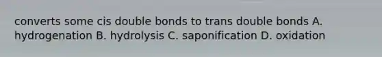 converts some cis double bonds to trans double bonds A. hydrogenation B. hydrolysis C. saponification D. oxidation