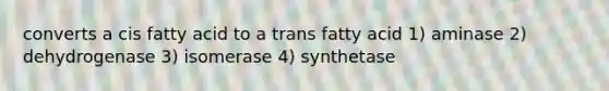 converts a cis fatty acid to a trans fatty acid 1) aminase 2) dehydrogenase 3) isomerase 4) synthetase