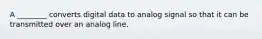 A ________ converts digital data to analog signal so that it can be transmitted over an analog line.