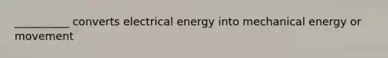 __________ converts electrical energy into mechanical energy or movement