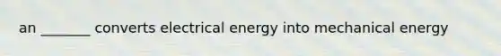 an _______ converts electrical energy into mechanical energy