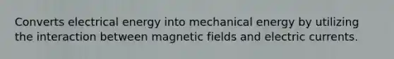 Converts electrical energy into mechanical energy by utilizing the interaction between magnetic fields and electric currents.