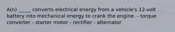 A(n) _____ converts electrical energy from a vehicle's 12-volt battery into mechanical energy to crank the engine. - torque converter - starter motor - rectifier - alternator