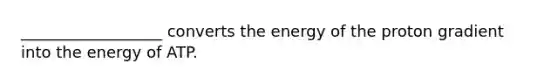 __________________ converts the energy of the proton gradient into the energy of ATP.