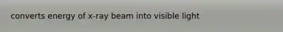 converts energy of x-ray beam into visible light