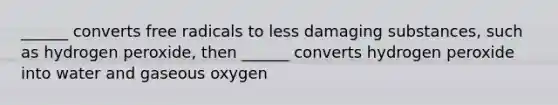 ______ converts free radicals to less damaging substances, such as hydrogen peroxide, then ______ converts hydrogen peroxide into water and gaseous oxygen