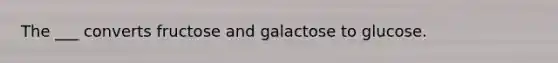 The ___ converts fructose and galactose to glucose.