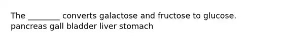 The ________ converts galactose and fructose to glucose. pancreas gall bladder liver stomach