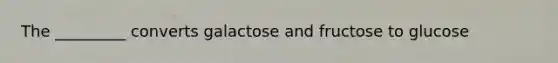 The _________ converts galactose and fructose to glucose