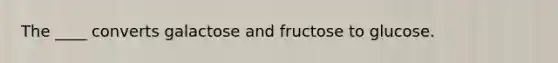 The ____ converts galactose and fructose to glucose.