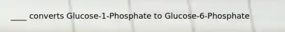 ____ converts Glucose-1-Phosphate to Glucose-6-Phosphate