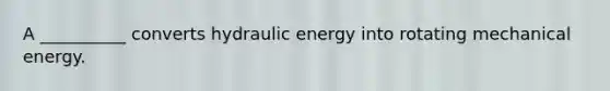 A __________ converts hydraulic energy into rotating mechanical energy.