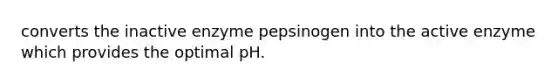 converts the inactive enzyme pepsinogen into the active enzyme which provides the optimal pH.