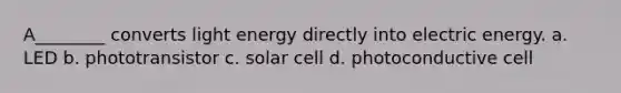 A________ converts light energy directly into electric energy. a. LED b. phototransistor c. solar cell d. photoconductive cell