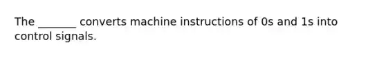 The _______ converts machine instructions of 0s and 1s into control signals.