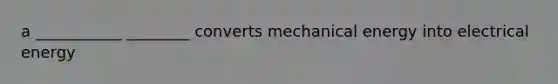 a ___________ ________ converts mechanical energy into electrical energy