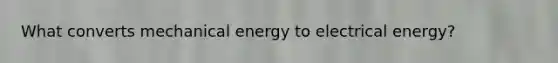 What converts mechanical energy to electrical energy?