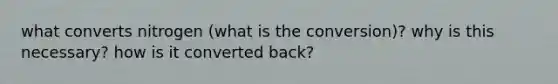 what converts nitrogen (what is the conversion)? why is this necessary? how is it converted back?