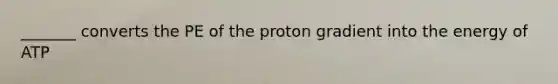 _______ converts the PE of the proton gradient into the energy of ATP