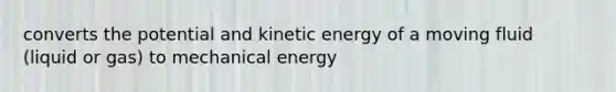 converts the potential and kinetic energy of a moving fluid (liquid or gas) to mechanical energy