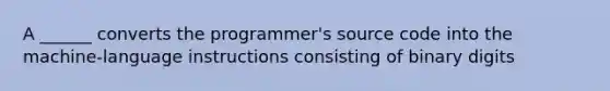 A ______ converts the programmer's source code into the machine-language instructions consisting of binary digits