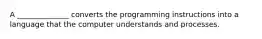 A ______________ converts the programming instructions into a language that the computer understands and processes.