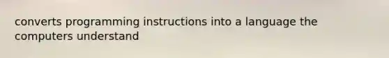 converts programming instructions into a language the computers understand