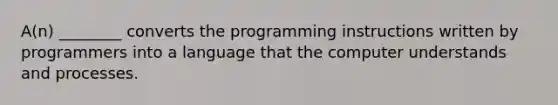 A(n) ________ converts the programming instructions written by programmers into a language that the computer understands and processes.