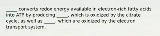 _____ converts redox energy available in electron-rich fatty acids into ATP by producing _____, which is oxidized by the citrate cycle, as well as _____, which are oxidized by the electron transport system.