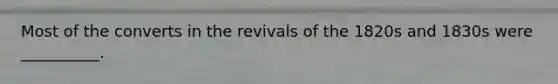 Most of the converts in the revivals of the 1820s and 1830s were __________.