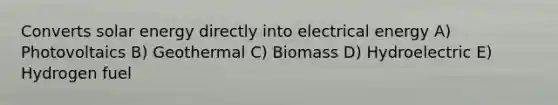 Converts solar energy directly into electrical energy A) Photovoltaics B) Geothermal C) Biomass D) Hydroelectric E) Hydrogen fuel