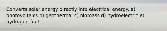 Converts solar energy directly into electrical energy. a) photovoltaics b) geothermal c) biomass d) hydroelectric e) hydrogen fuel