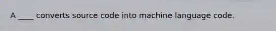 A ____ converts source code into machine language code.