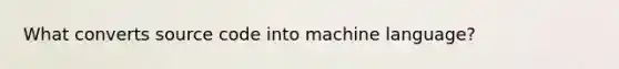 What converts source code into machine language?