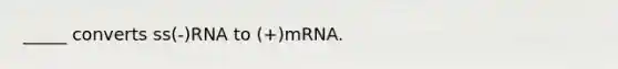 _____ converts ss(-)RNA to (+)mRNA.