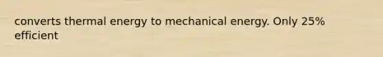 converts thermal energy to mechanical energy. Only 25% efficient