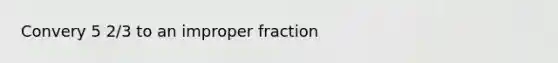 Convery 5 2/3 to an <a href='https://www.questionai.com/knowledge/kIVmowfJvq-improper-fraction' class='anchor-knowledge'>improper fraction</a>