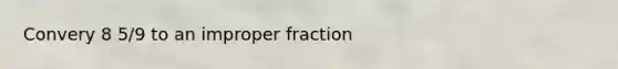 Convery 8 5/9 to an improper fraction