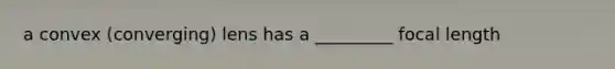 a convex (converging) lens has a _________ focal length