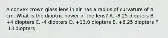 A convex crown glass lens in air has a radius of curvature of 4 cm. What is the dioptric power of the lens? A. -8.25 diopters B. +4 diopters C. -4 diopters D. +13.0 diopters E. +8.25 diopters F. -13 diopters