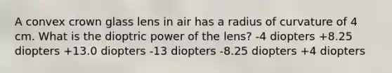 A convex crown glass lens in air has a radius of curvature of 4 cm. What is the dioptric power of the lens? -4 diopters +8.25 diopters +13.0 diopters -13 diopters -8.25 diopters +4 diopters