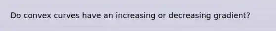 Do convex curves have an increasing or decreasing gradient?