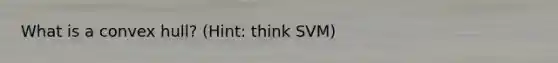 What is a convex hull? (Hint: think SVM)