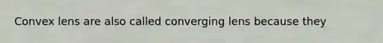 Convex lens are also called converging lens because they