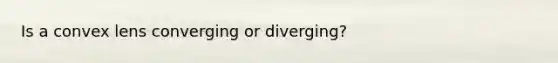 Is a convex lens converging or diverging?