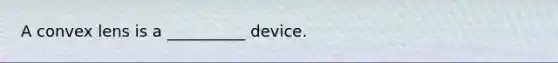 A convex lens is a __________ device.