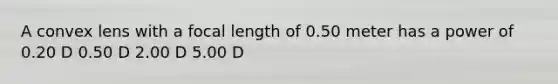 A convex lens with a focal length of 0.50 meter has a power of 0.20 D 0.50 D 2.00 D 5.00 D