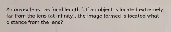 A convex lens has focal length f. If an object is located extremely far from the lens (at infinity), the image formed is located what distance from the lens?