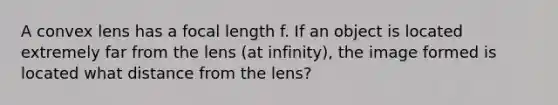 A convex lens has a focal length f. If an object is located extremely far from the lens (at infinity), the image formed is located what distance from the lens?